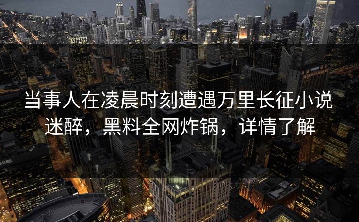 当事人在凌晨时刻遭遇万里长征小说 迷醉，黑料全网炸锅，详情了解
