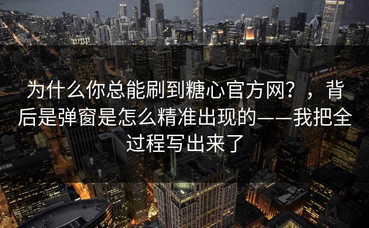为什么你总能刷到糖心官方网？，背后是弹窗是怎么精准出现的——我把全过程写出来了