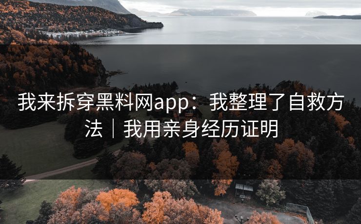 我来拆穿黑料网app：我整理了自救方法｜我用亲身经历证明