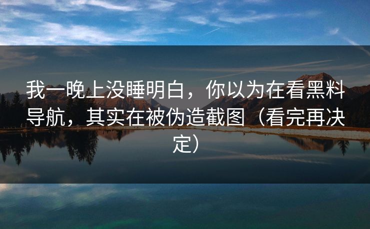 我一晚上没睡明白，你以为在看黑料导航，其实在被伪造截图（看完再决定）