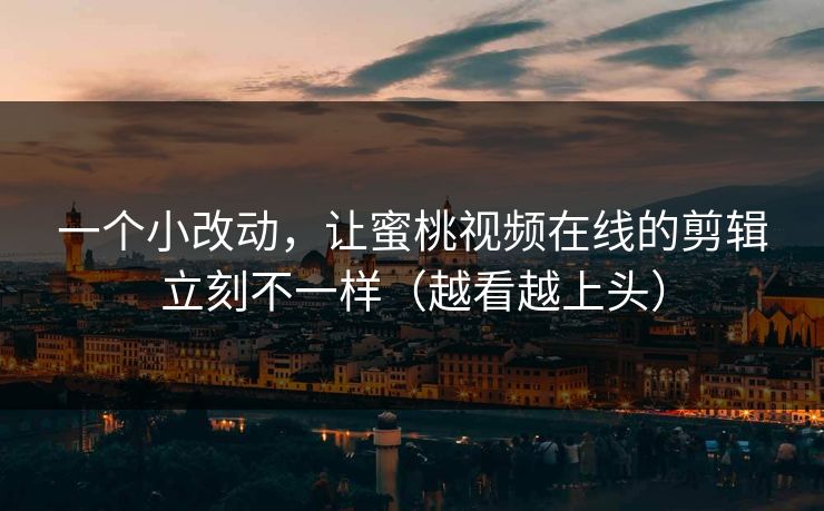 一个小改动，让蜜桃视频在线的剪辑立刻不一样（越看越上头）