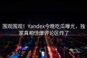 围观围观！Yandex今晚吃瓜曝光，独家真相惊爆评论区炸了