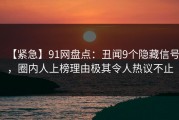 【紧急】91网盘点：丑闻9个隐藏信号，圈内人上榜理由极其令人热议不止