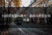 91网突发猛料曝光：圈内人掀起全网热潮