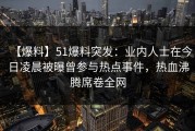 【爆料】51爆料突发：业内人士在今日凌晨被曝曾参与热点事件，热血沸腾席卷全网