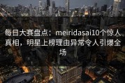 每日大赛盘点：meiridasai10个惊人真相，明星上榜理由异常令人引爆全场