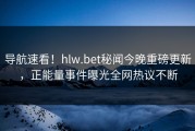 导航速看！hlw.bet秘闻今晚重磅更新，正能量事件曝光全网热议不断