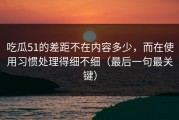 吃瓜51的差距不在内容多少，而在使用习惯处理得细不细（最后一句最关键）