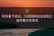 别急着下结论，51视频网站这波真正值得看的背景线