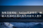 海角深度揭秘：haijiao风波背后，神秘人在酒吧后巷的角色彻底令人意外