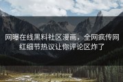 网曝在线黑料社区漫画，全网疯传网红细节热议让你评论区炸了