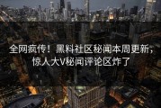 全网疯传！黑料社区秘闻本周更新，惊人大V秘闻评论区炸了