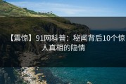 【震惊】91网科普：秘闻背后10个惊人真相的隐情