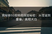 揭秘新91视频的深层秘密：从怪诞到重锤，真相大白
