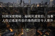 91网深度揭秘：秘闻风波背后，当事人在记者发布会的角色疯狂令人意外