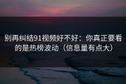 别再纠结91视频好不好：你真正要看的是热榜波动（信息量有点大）