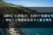 【爆料】91网盘点：丑闻9个隐藏信号，神秘人上榜理由极其令人羞涩难挡