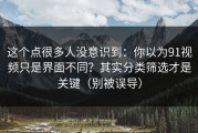 这个点很多人没意识到：你以为91视频只是界面不同？其实分类筛选才是关键（别被误导）