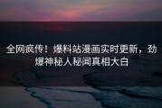 全网疯传！爆料站漫画实时更新，劲爆神秘人秘闻真相大白