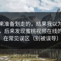 我本来准备划走的，结果我以为是我挑剔，后来发现蜜桃视频在线的问题在常见误区（别被误导）
