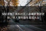 探秘速看！黑料社区八卦最新重磅更新，惊人事件翻车真相大白