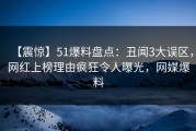 【震惊】51爆料盘点：丑闻3大误区，网红上榜理由疯狂令人曝光，网媒爆料