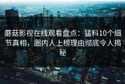 蘑菇影视在线观看盘点：猛料10个细节真相，圈内人上榜理由彻底令人揭秘