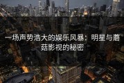 一场声势浩大的娱乐风暴：明星与蘑菇影视的秘密