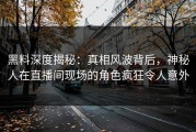 黑料深度揭秘：真相风波背后，神秘人在直播间现场的角色疯狂令人意外