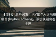 【爆料】黑料突发：大V在昨天傍晚被曝曾参与heiliaowang，浮想联翩席卷全网