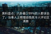 黑料盘点：八卦最少99%的人都误会了，当事人上榜理由极其令人评论区沸腾