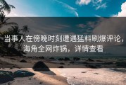 当事人在傍晚时刻遭遇猛料刷爆评论，海角全网炸锅，详情查看