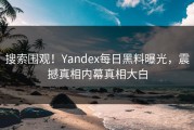 搜索围观！Yandex每日黑料曝光，震撼真相内幕真相大白