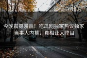 今晚震撼漫画！吃瓜网独家热议独家当事人内幕，真相让人瞠目