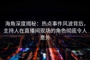 海角深度揭秘：热点事件风波背后，主持人在直播间现场的角色彻底令人意外