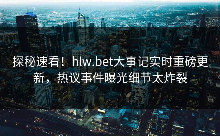 探秘速看！hlw.bet大事记实时重磅更新，热议事件曝光细节太炸裂