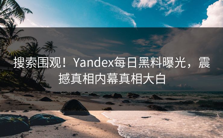 搜索围观！Yandex每日黑料曝光，震撼真相内幕真相大白