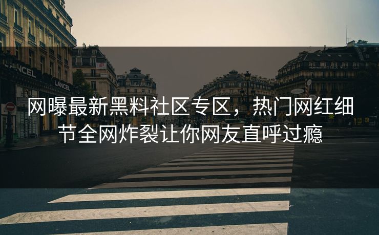 网曝最新黑料社区专区，热门网红细节全网炸裂让你网友直呼过瘾