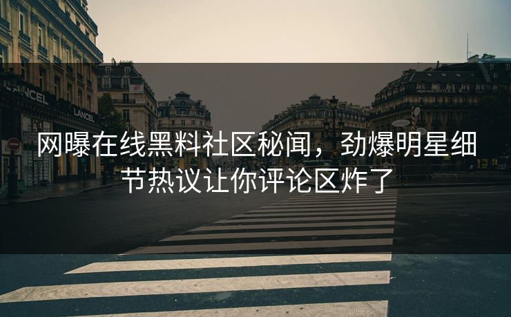 网曝在线黑料社区秘闻，劲爆明星细节热议让你评论区炸了