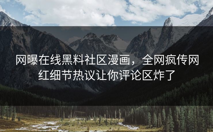 网曝在线黑料社区漫画，全网疯传网红细节热议让你评论区炸了