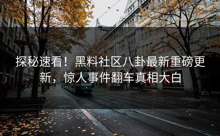 探秘速看！黑料社区八卦最新重磅更新，惊人事件翻车真相大白