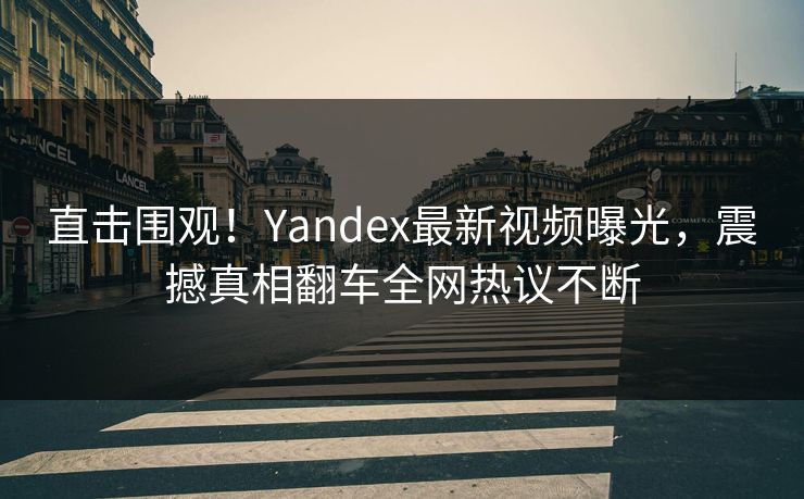直击围观！Yandex最新视频曝光，震撼真相翻车全网热议不断