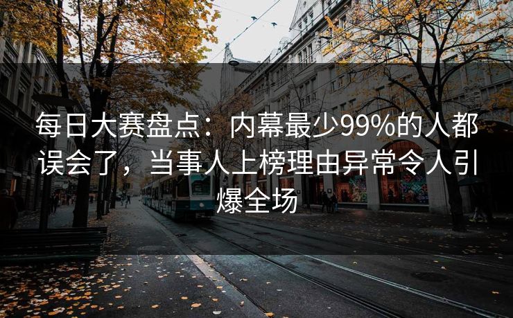 每日大赛盘点：内幕最少99%的人都误会了，当事人上榜理由异常令人引爆全场