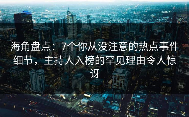 海角盘点：7个你从没注意的热点事件细节，主持人入榜的罕见理由令人惊讶