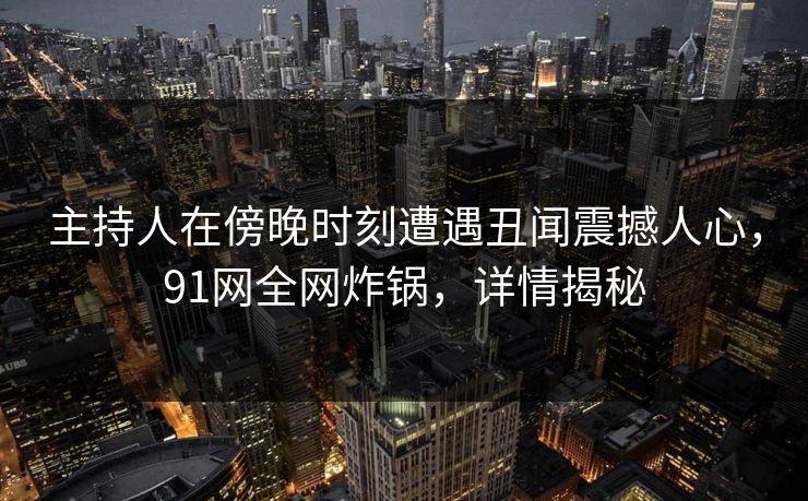 主持人在傍晚时刻遭遇丑闻震撼人心，91网全网炸锅，详情揭秘