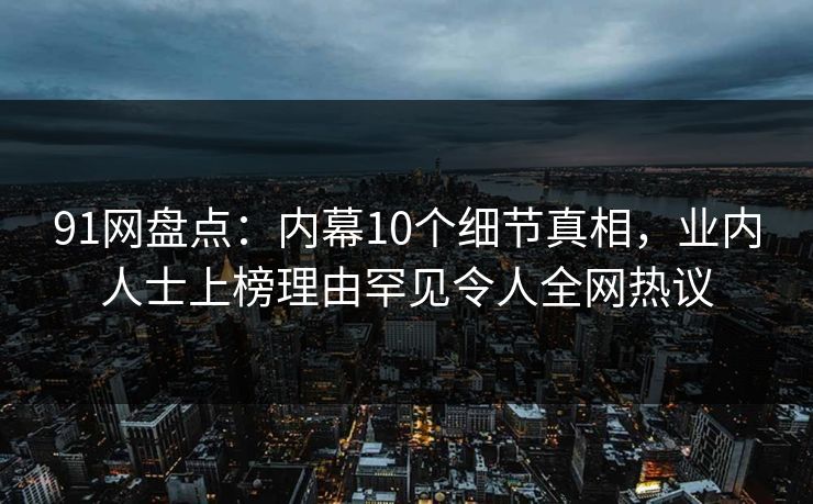 91网盘点：内幕10个细节真相，业内人士上榜理由罕见令人全网热议