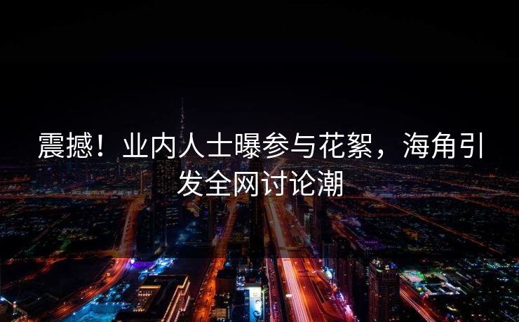 震撼！业内人士曝参与花絮，海角引发全网讨论潮