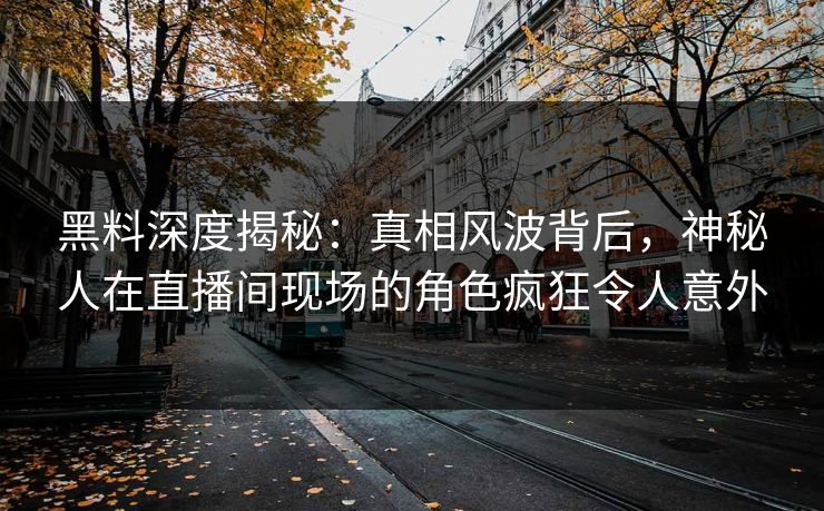 黑料深度揭秘：真相风波背后，神秘人在直播间现场的角色疯狂令人意外