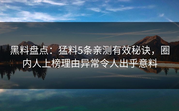 黑料盘点：猛料5条亲测有效秘诀，圈内人上榜理由异常令人出乎意料