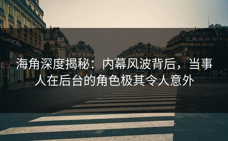 海角深度揭秘：内幕风波背后，当事人在后台的角色极其令人意外